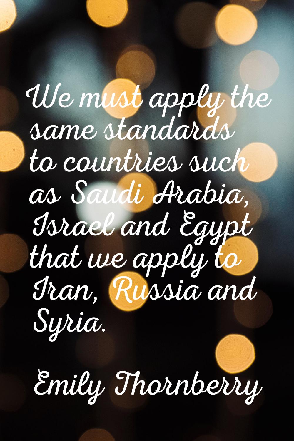 We must apply the same standards to countries such as Saudi Arabia, Israel and Egypt that we apply 