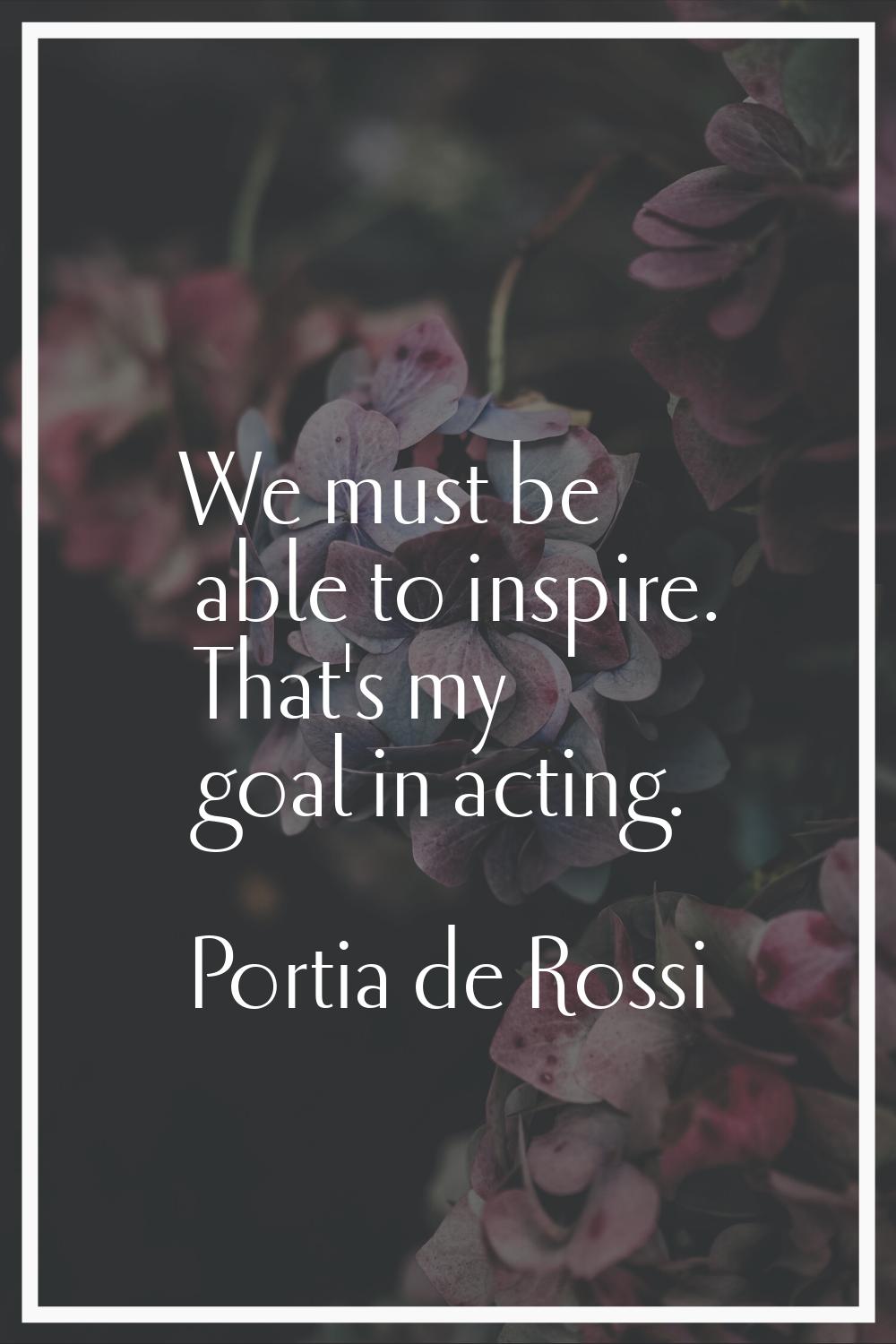 We must be able to inspire. That's my goal in acting.