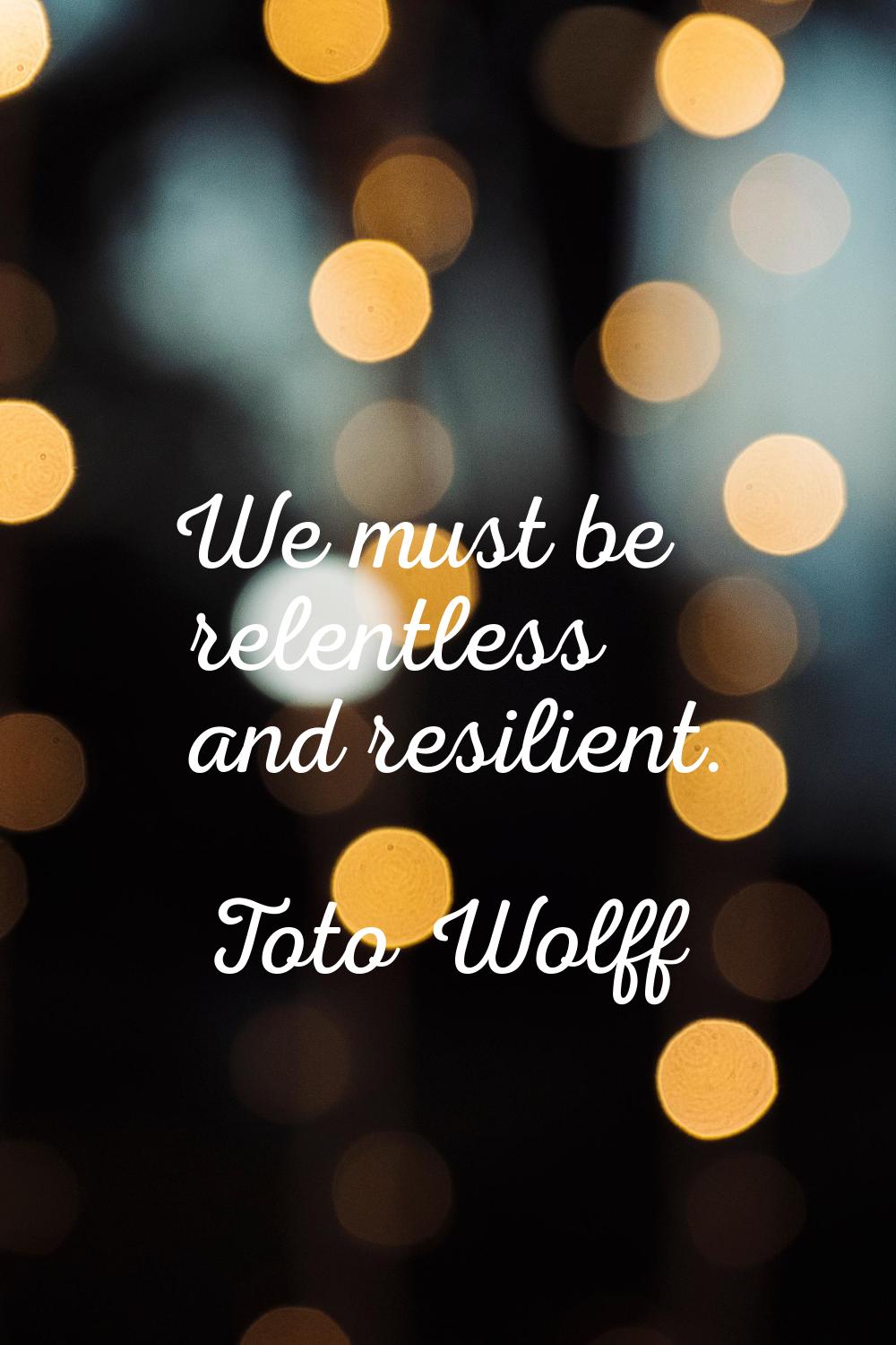 We must be relentless and resilient.
