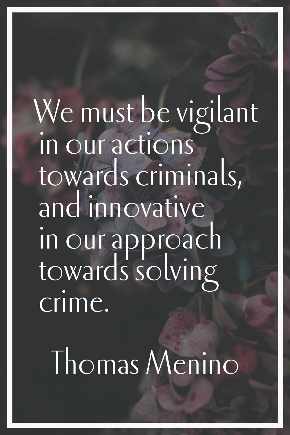 We must be vigilant in our actions towards criminals, and innovative in our approach towards solvin