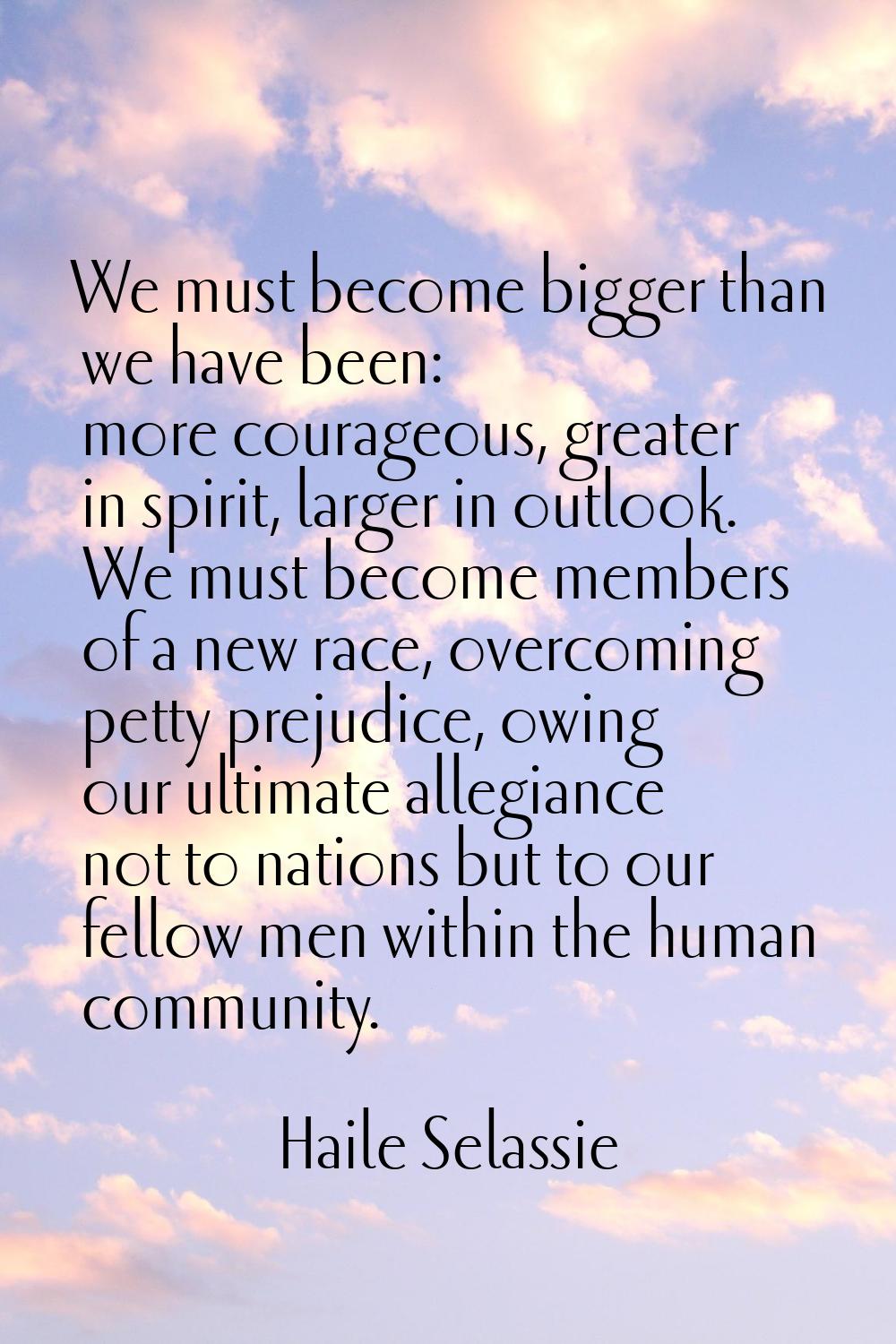 We must become bigger than we have been: more courageous, greater in spirit, larger in outlook. We 