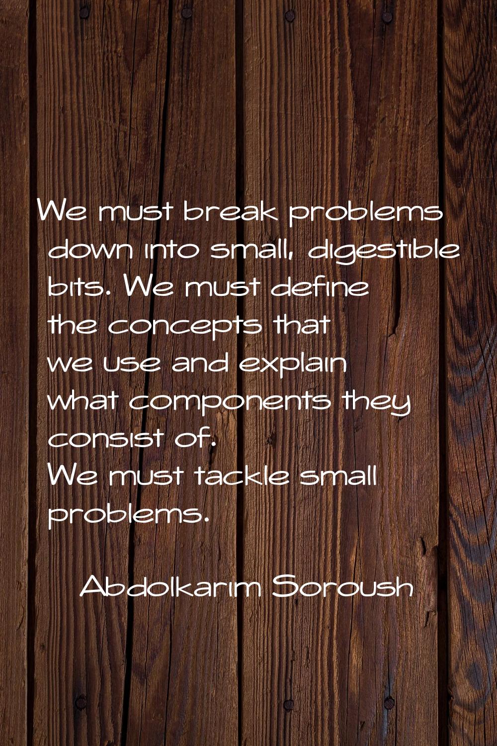 We must break problems down into small, digestible bits. We must define the concepts that we use an