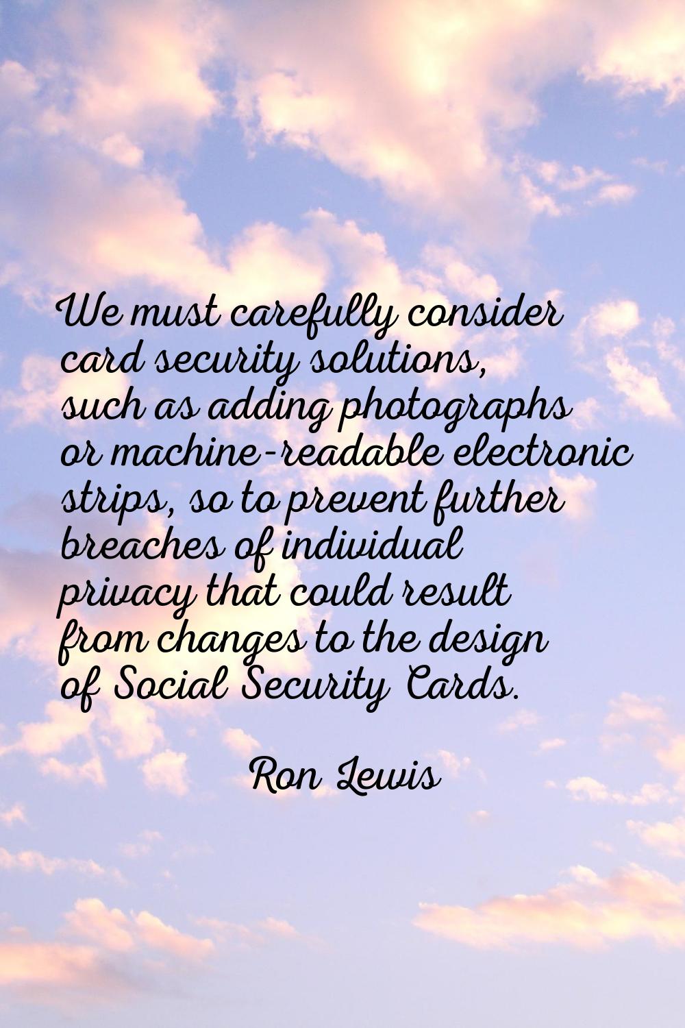 We must carefully consider card security solutions, such as adding photographs or machine-readable 