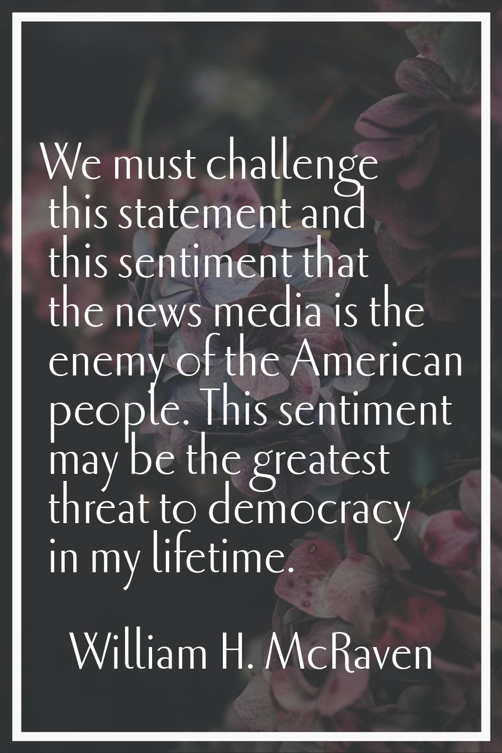 We must challenge this statement and this sentiment that the news media is the enemy of the America