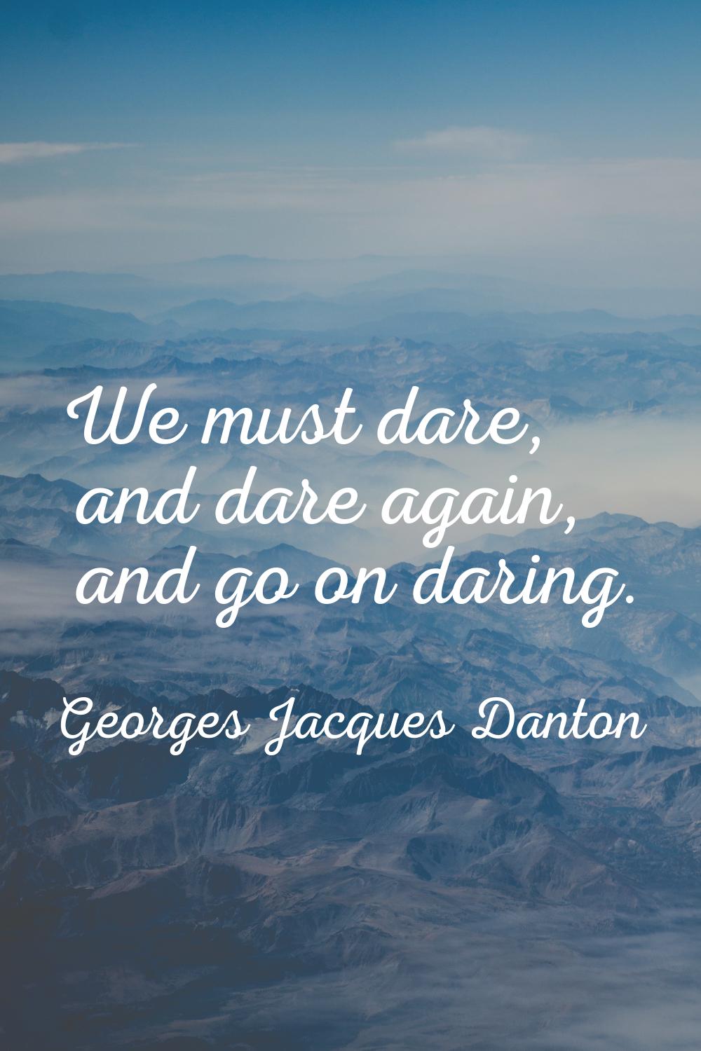 We must dare, and dare again, and go on daring.