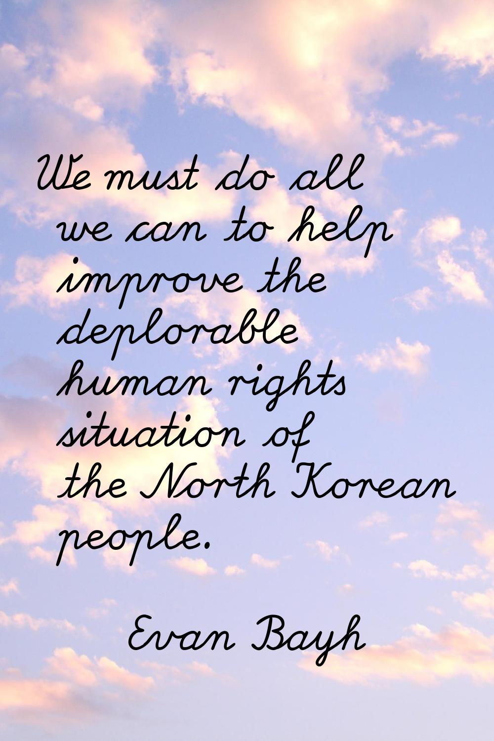 We must do all we can to help improve the deplorable human rights situation of the North Korean peo