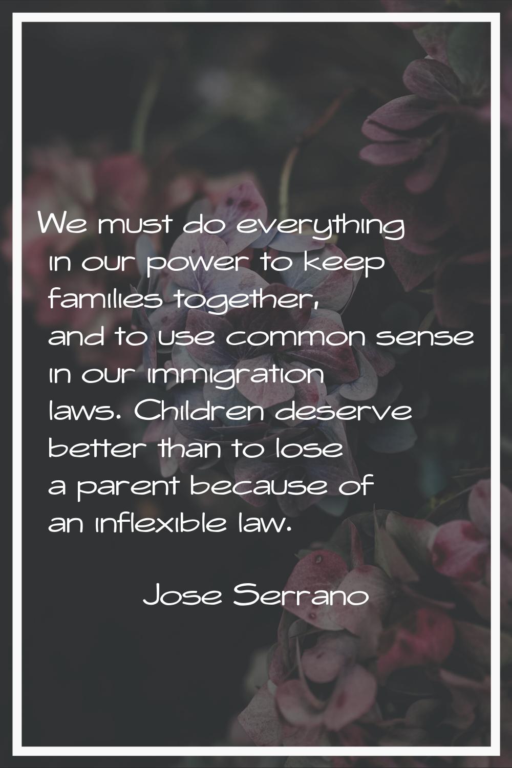 We must do everything in our power to keep families together, and to use common sense in our immigr