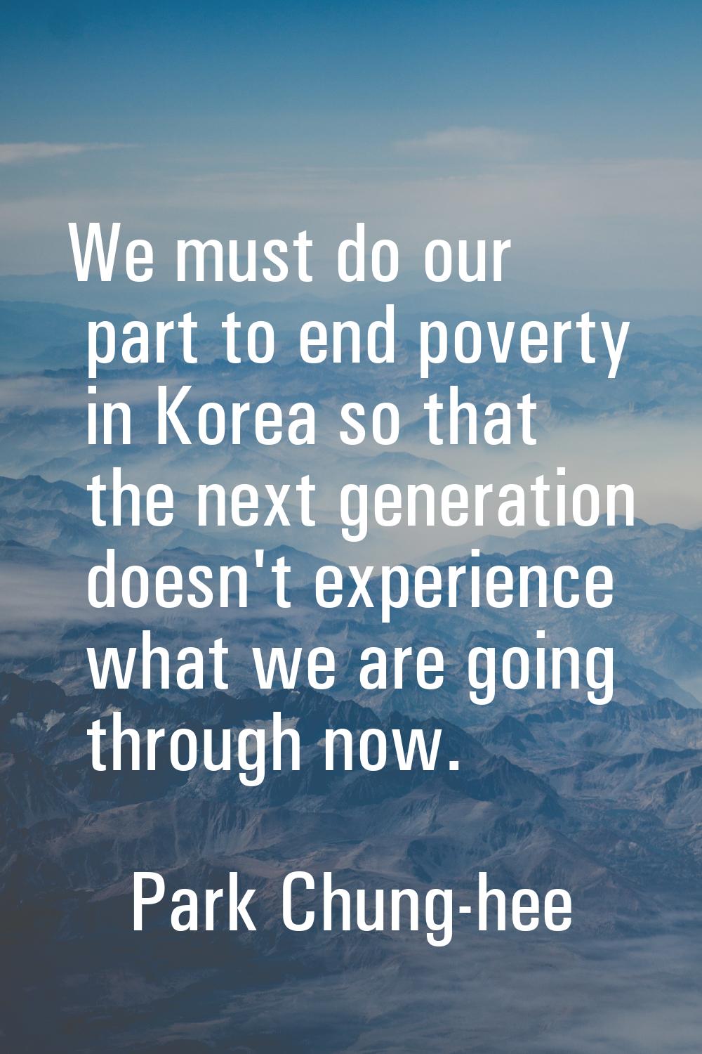 We must do our part to end poverty in Korea so that the next generation doesn't experience what we 