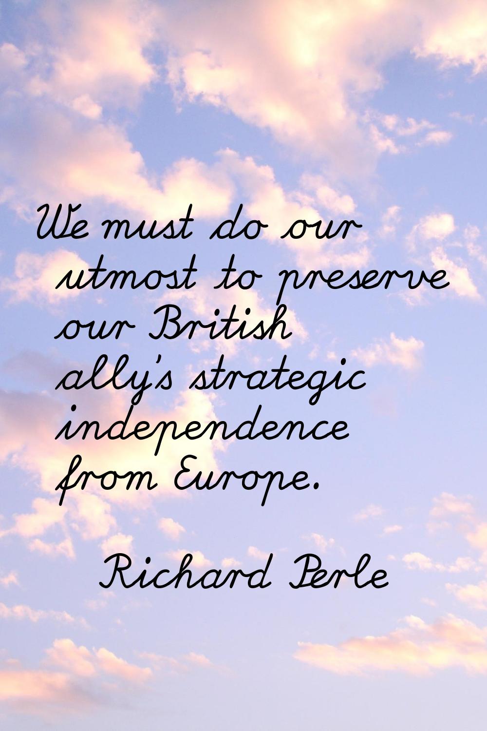 We must do our utmost to preserve our British ally's strategic independence from Europe.