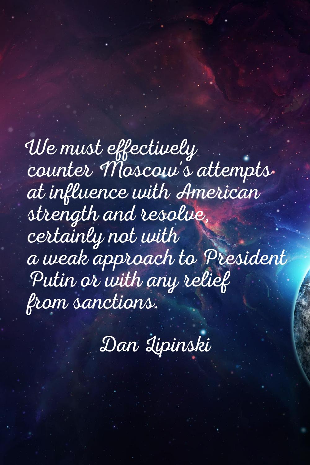 We must effectively counter Moscow's attempts at influence with American strength and resolve, cert