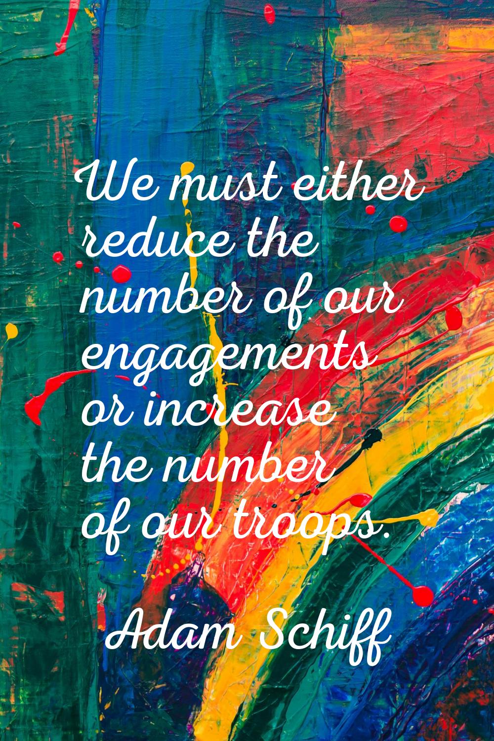 We must either reduce the number of our engagements or increase the number of our troops.