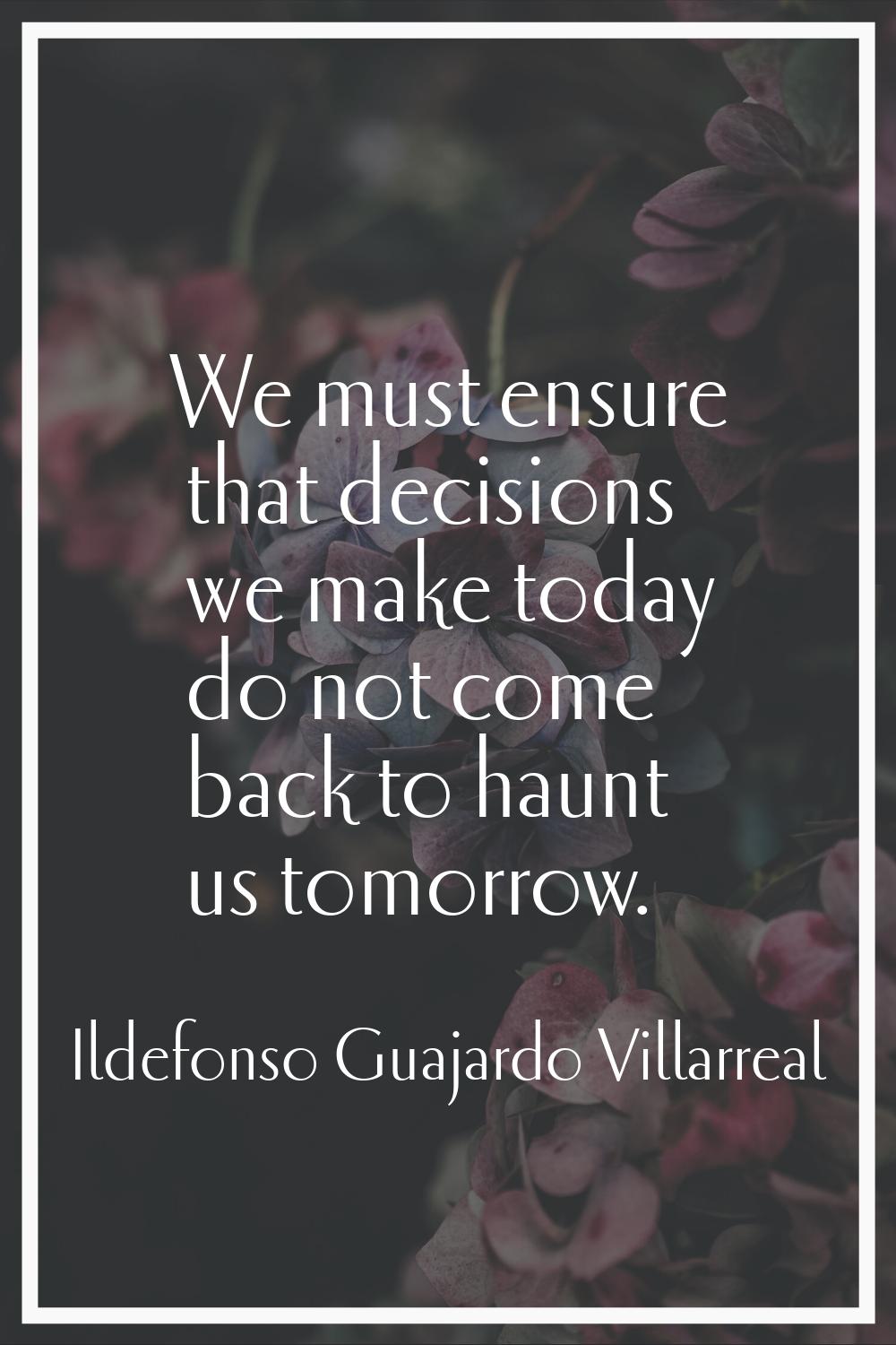 We must ensure that decisions we make today do not come back to haunt us tomorrow.