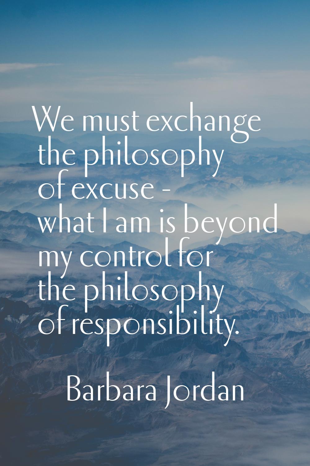 We must exchange the philosophy of excuse - what I am is beyond my control for the philosophy of re