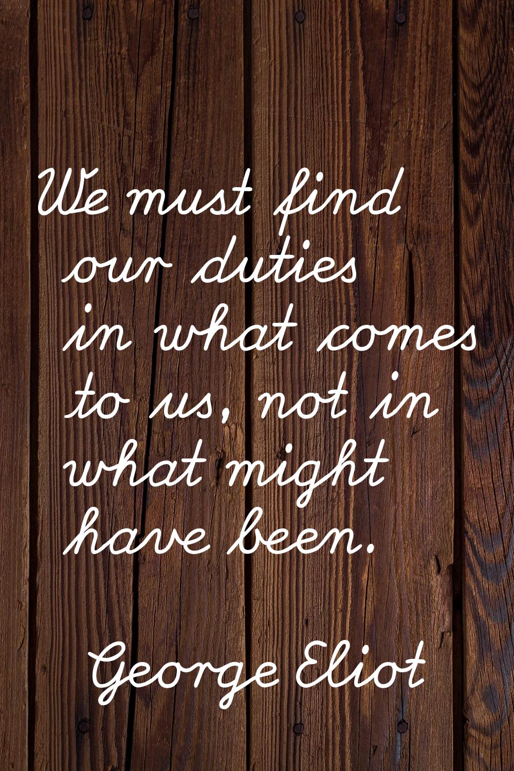 We must find our duties in what comes to us, not in what might have been.