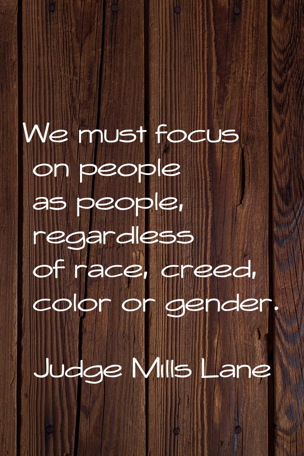 We must focus on people as people, regardless of race, creed, color or gender.