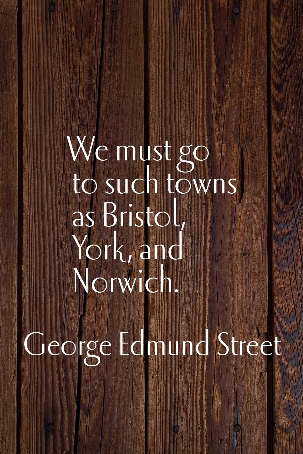 We must go to such towns as Bristol, York, and Norwich.