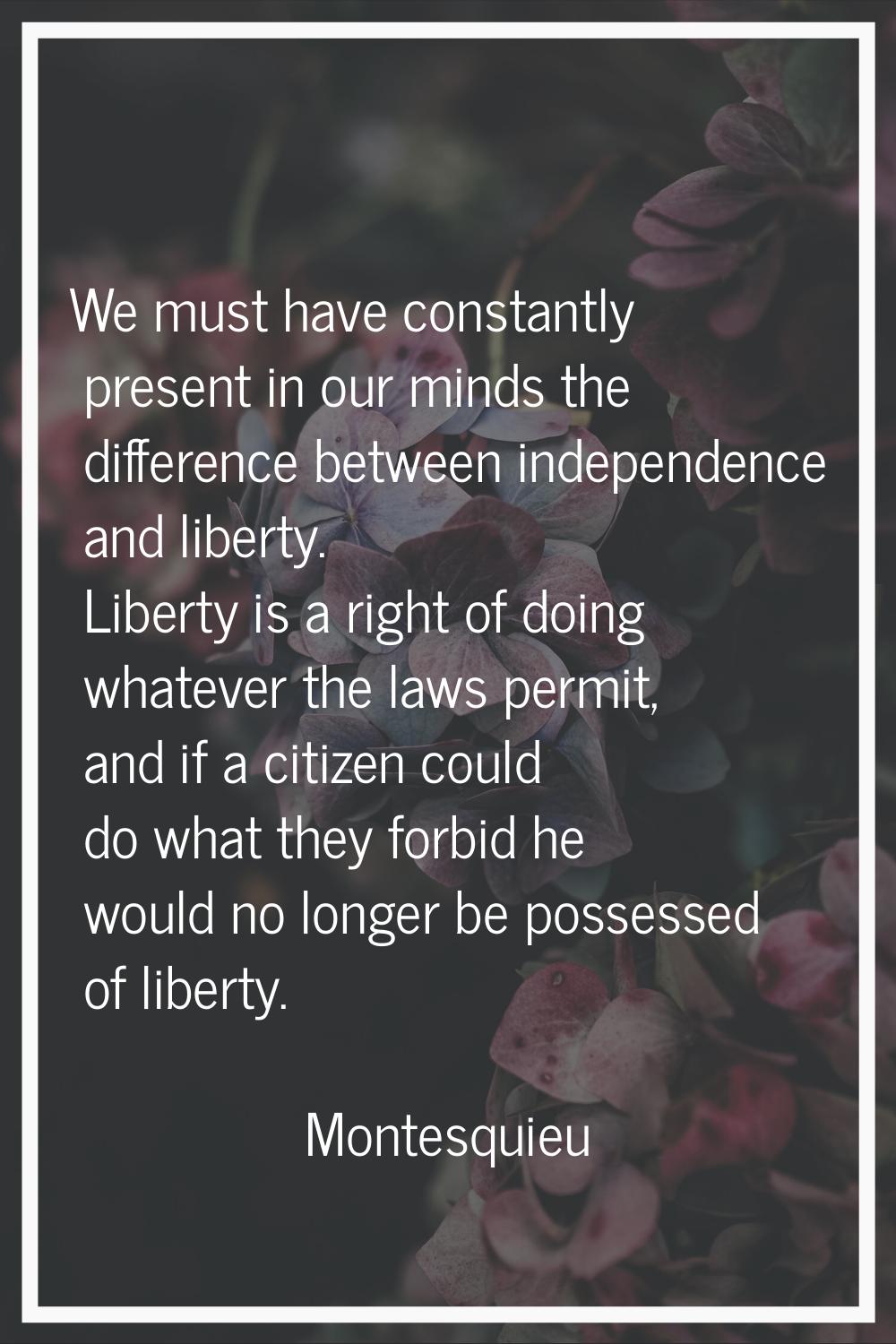We must have constantly present in our minds the difference between independence and liberty. Liber