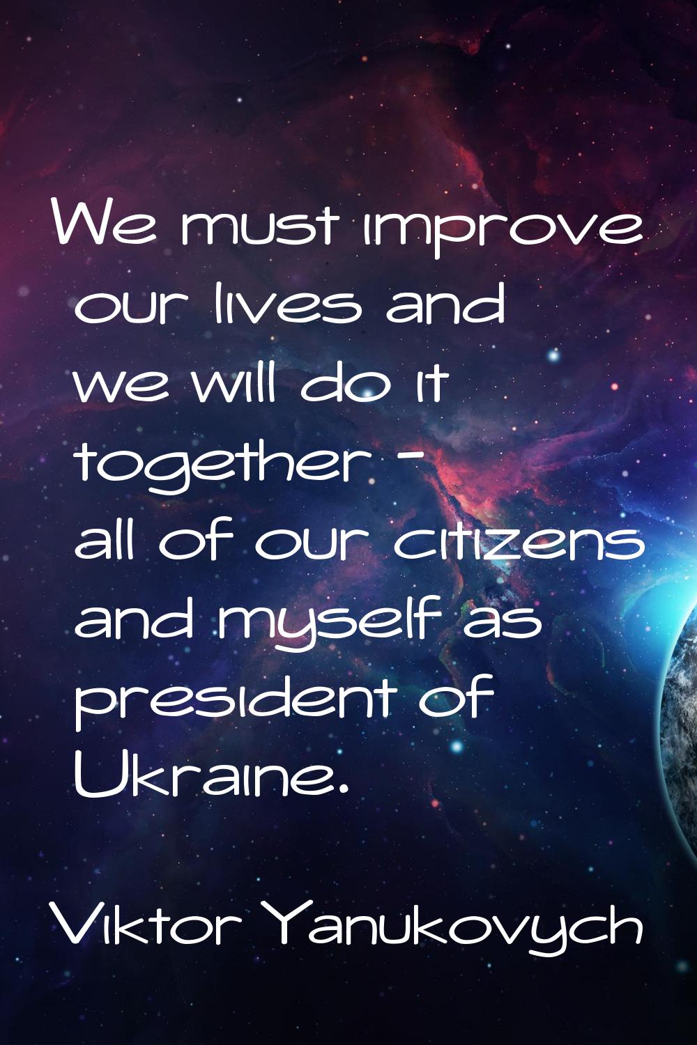 We must improve our lives and we will do it together - all of our citizens and myself as president 