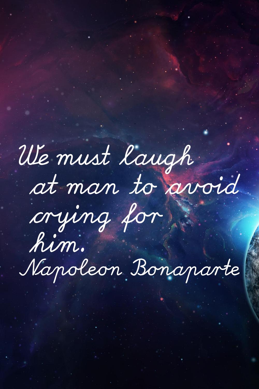 We must laugh at man to avoid crying for him.