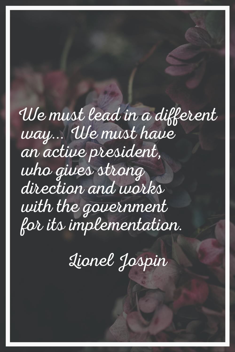 We must lead in a different way... We must have an active president, who gives strong direction and