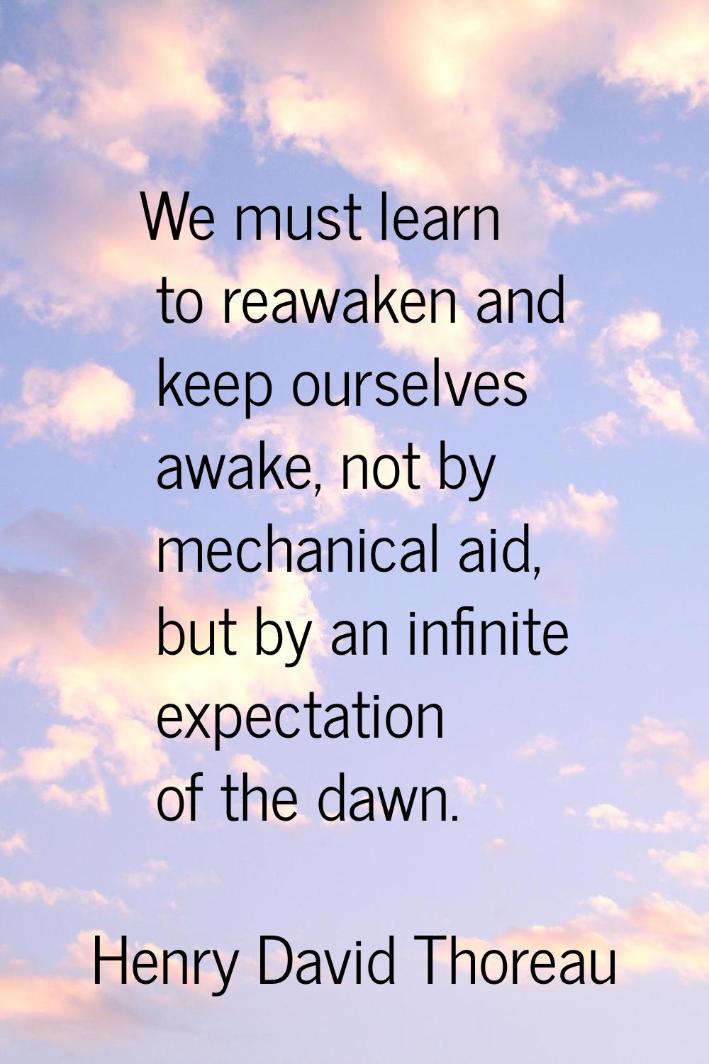 We must learn to reawaken and keep ourselves awake, not by mechanical aid, but by an infinite expec