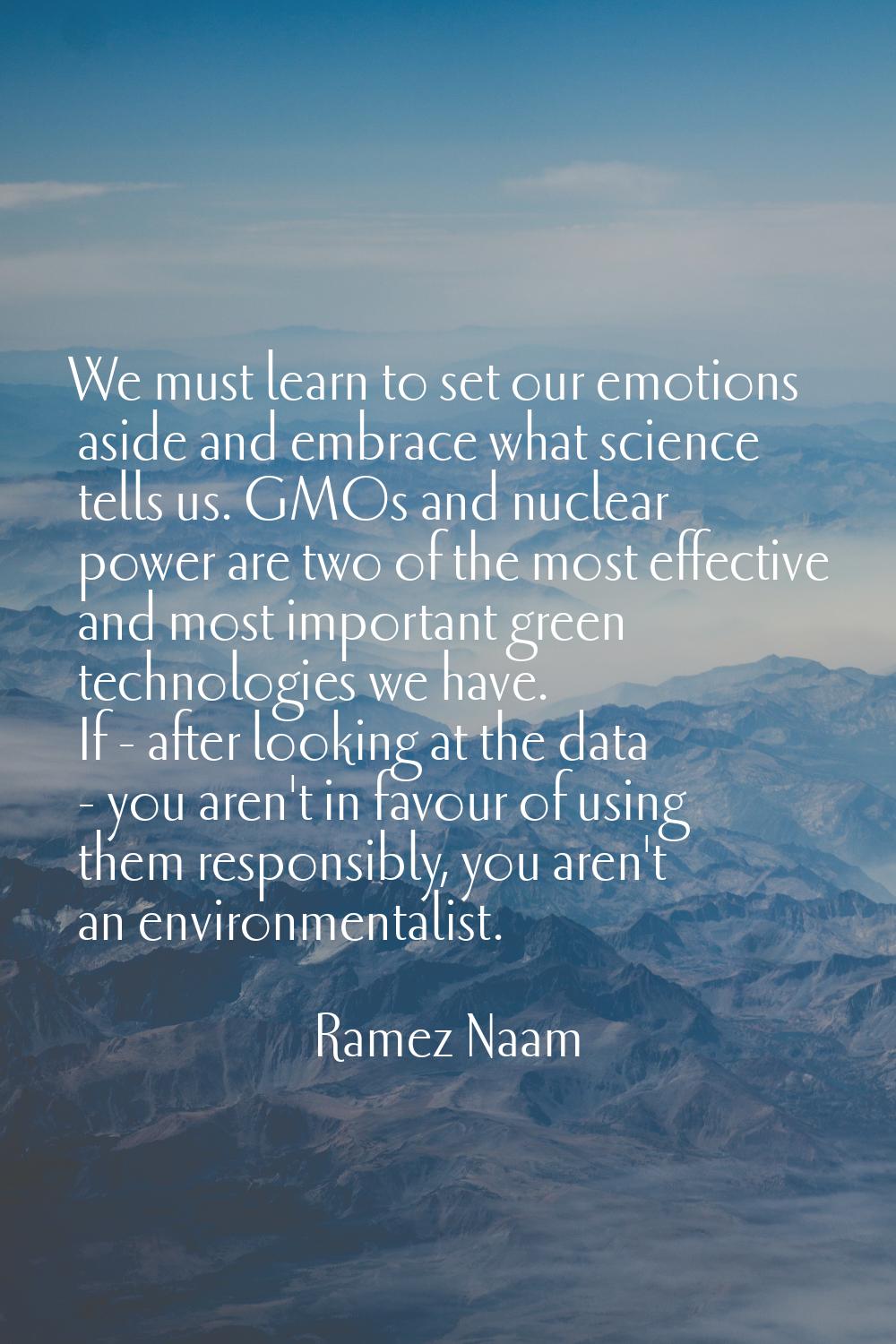 We must learn to set our emotions aside and embrace what science tells us. GMOs and nuclear power a