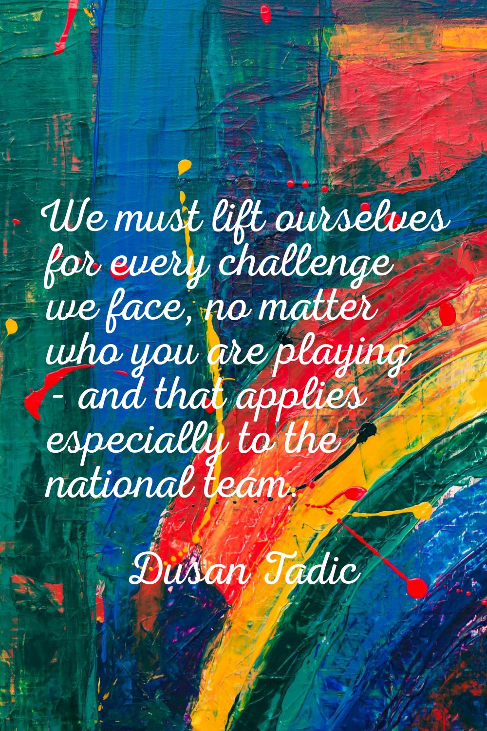 We must lift ourselves for every challenge we face, no matter who you are playing - and that applie