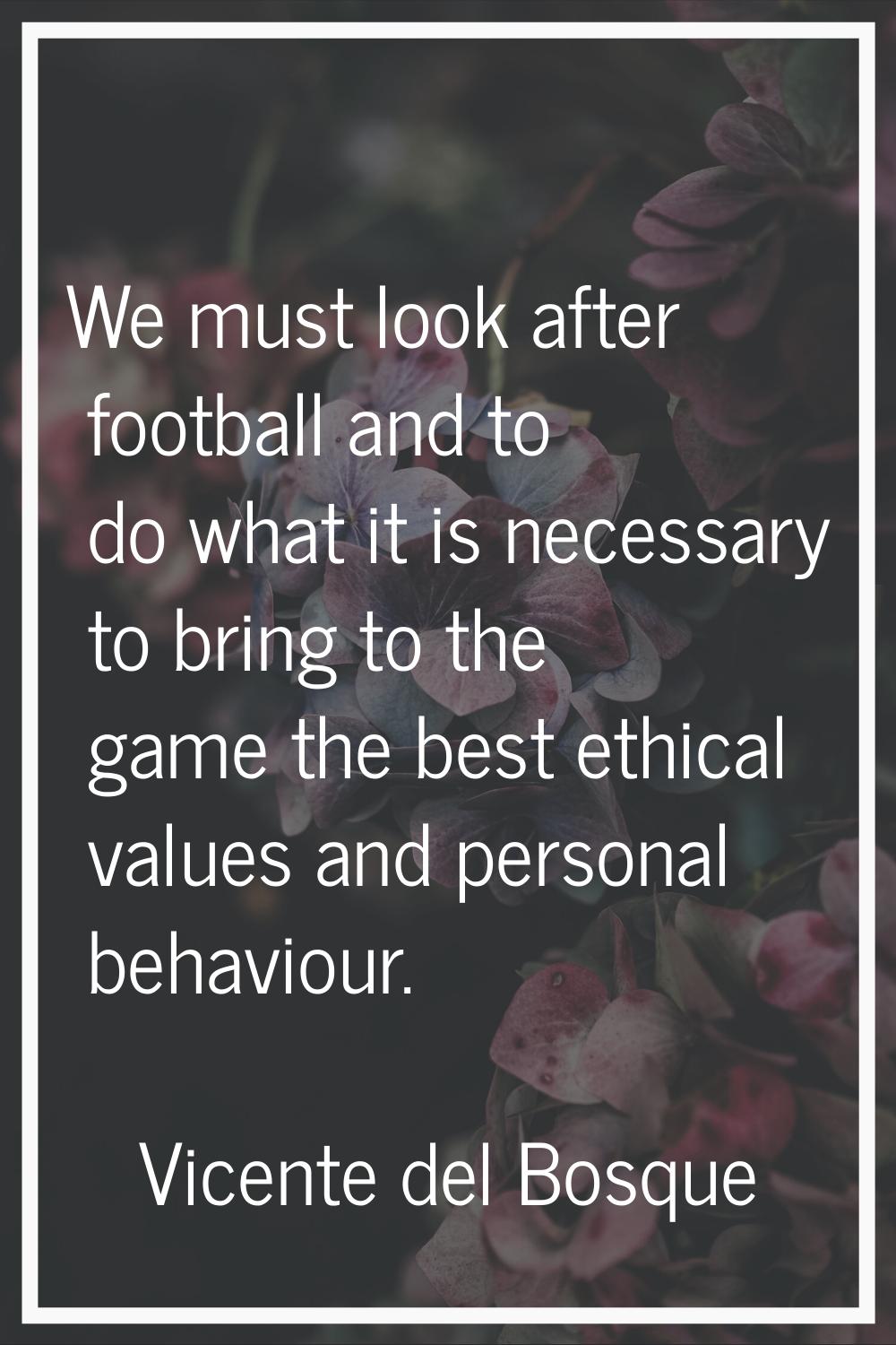We must look after football and to do what it is necessary to bring to the game the best ethical va
