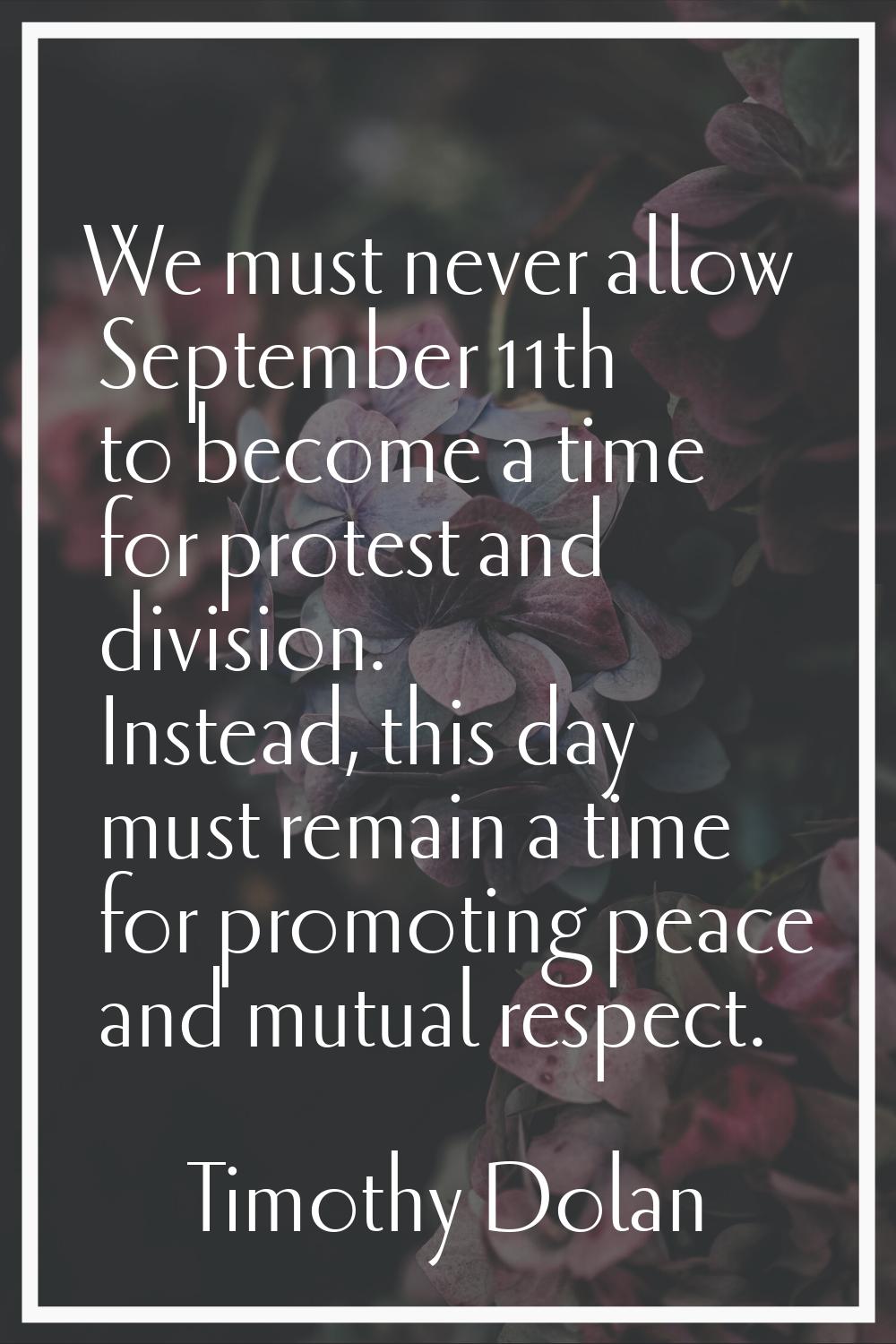 We must never allow September 11th to become a time for protest and division. Instead, this day mus