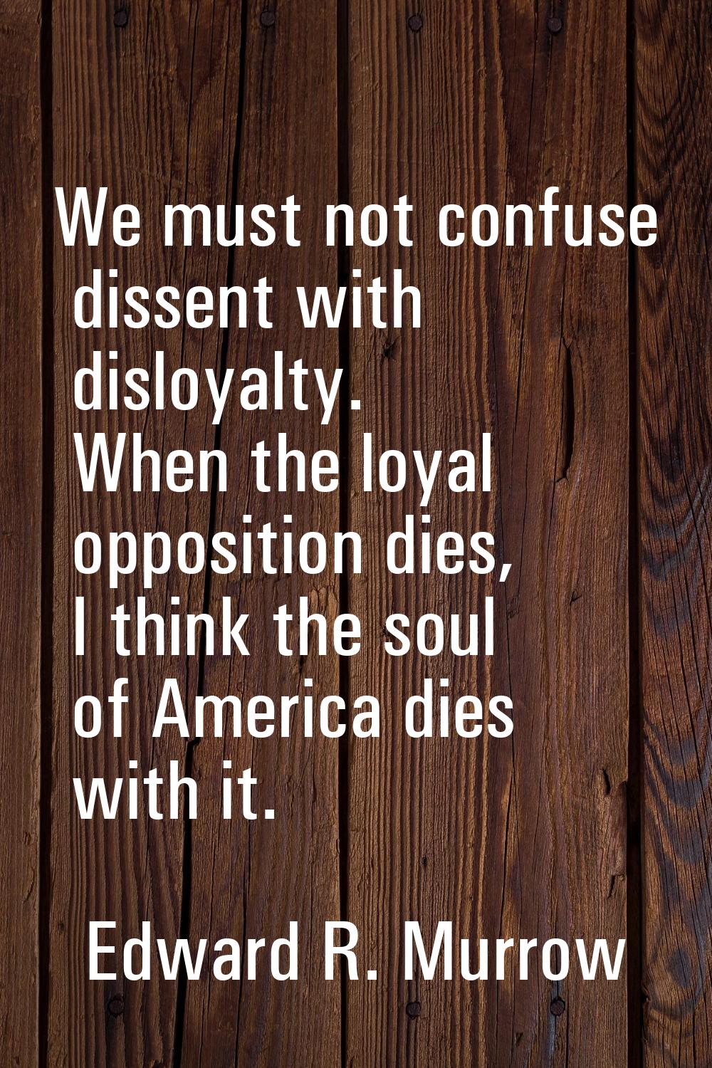 We must not confuse dissent with disloyalty. When the loyal opposition dies, I think the soul of Am
