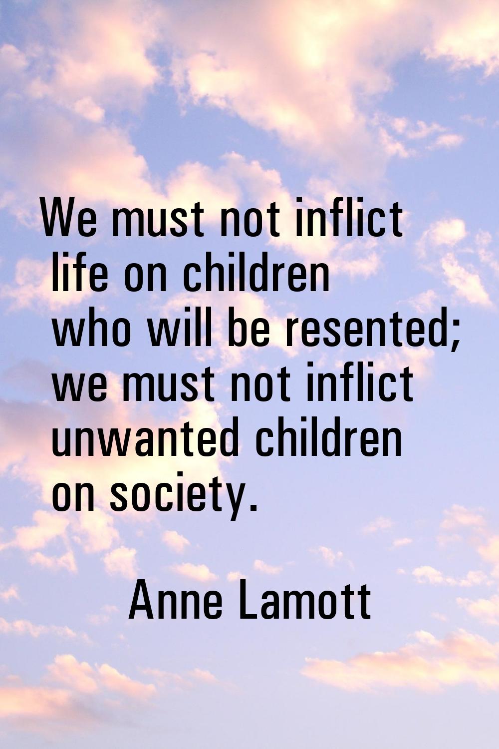 We must not inflict life on children who will be resented; we must not inflict unwanted children on