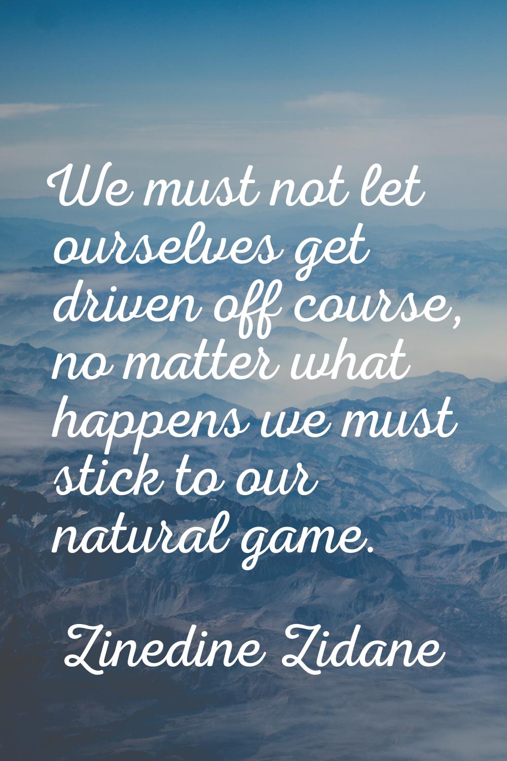 We must not let ourselves get driven off course, no matter what happens we must stick to our natura