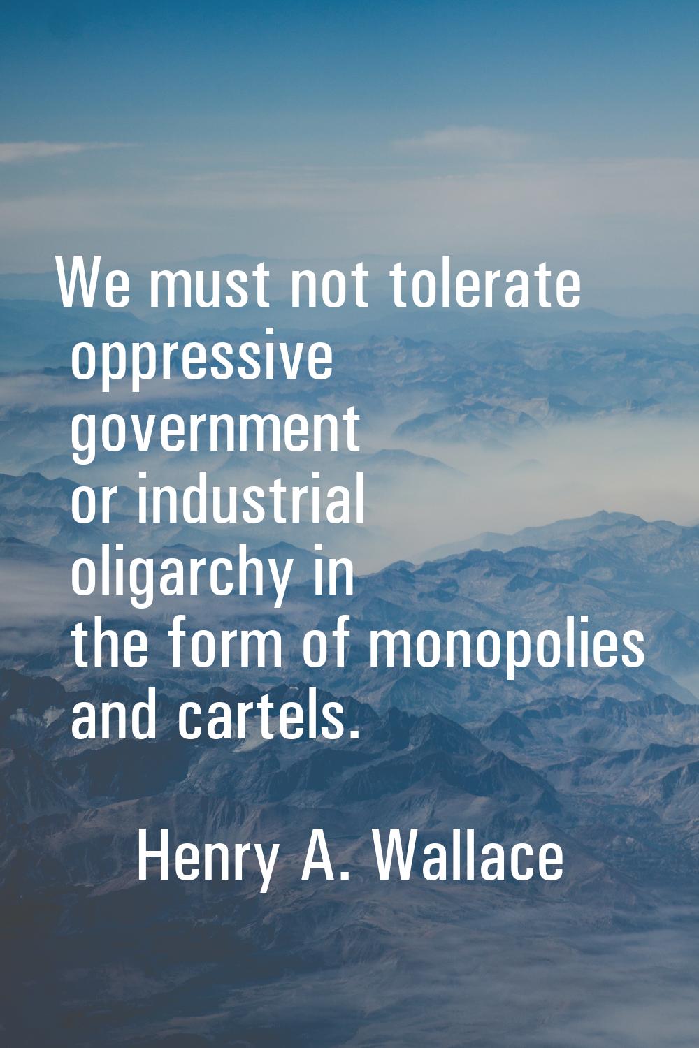 We must not tolerate oppressive government or industrial oligarchy in the form of monopolies and ca