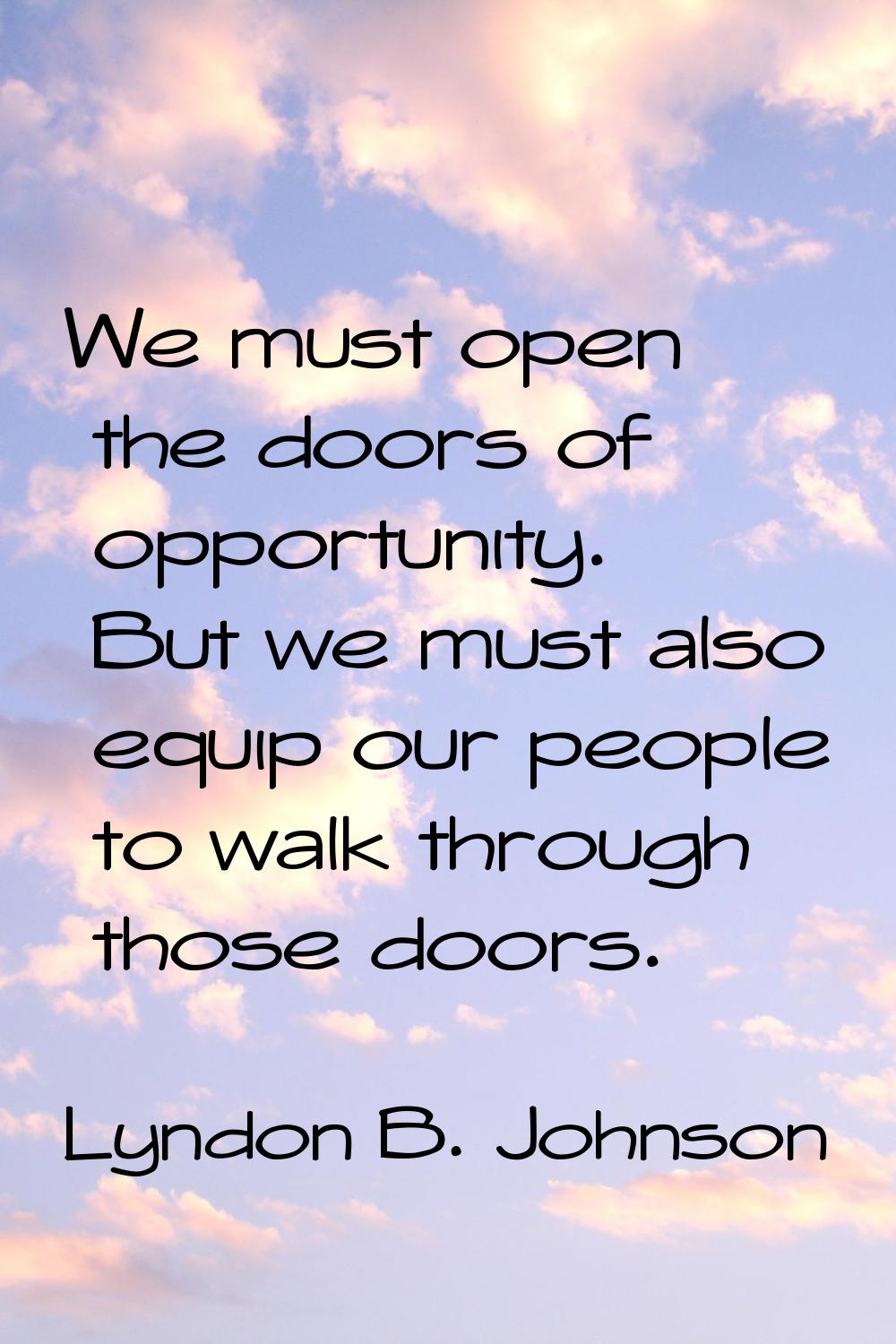 We must open the doors of opportunity. But we must also equip our people to walk through those door