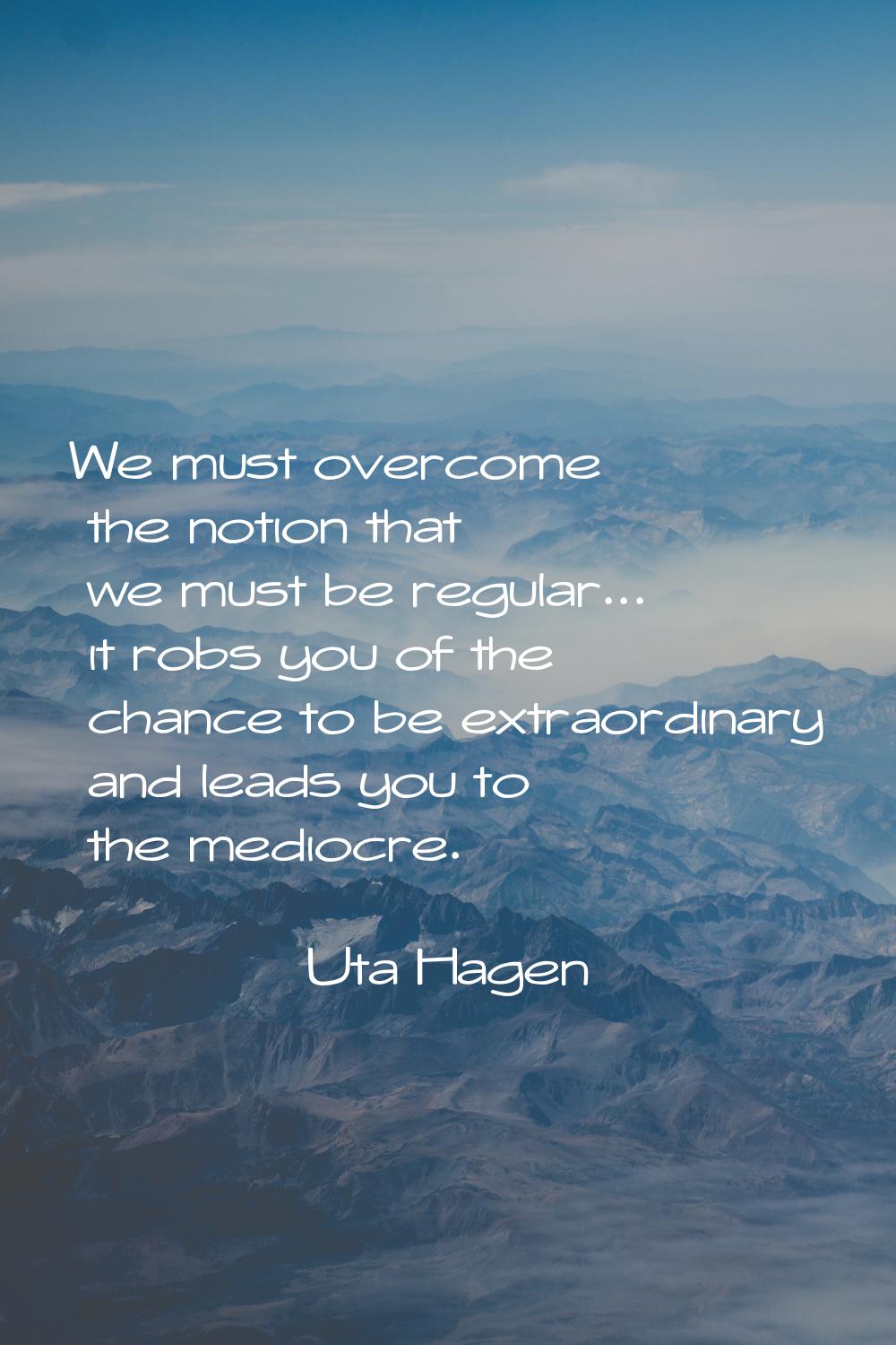 We must overcome the notion that we must be regular... it robs you of the chance to be extraordinar