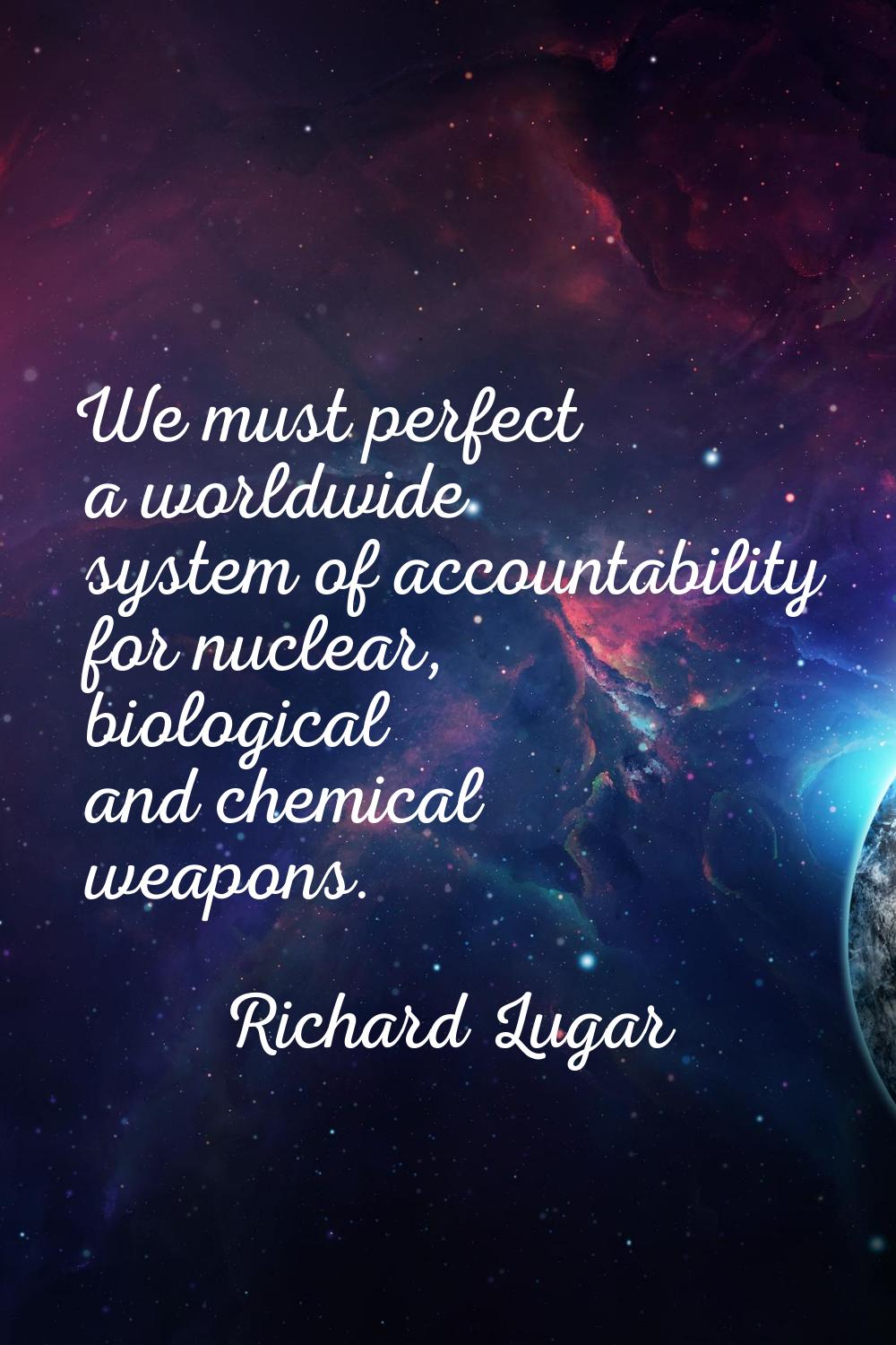 We must perfect a worldwide system of accountability for nuclear, biological and chemical weapons.