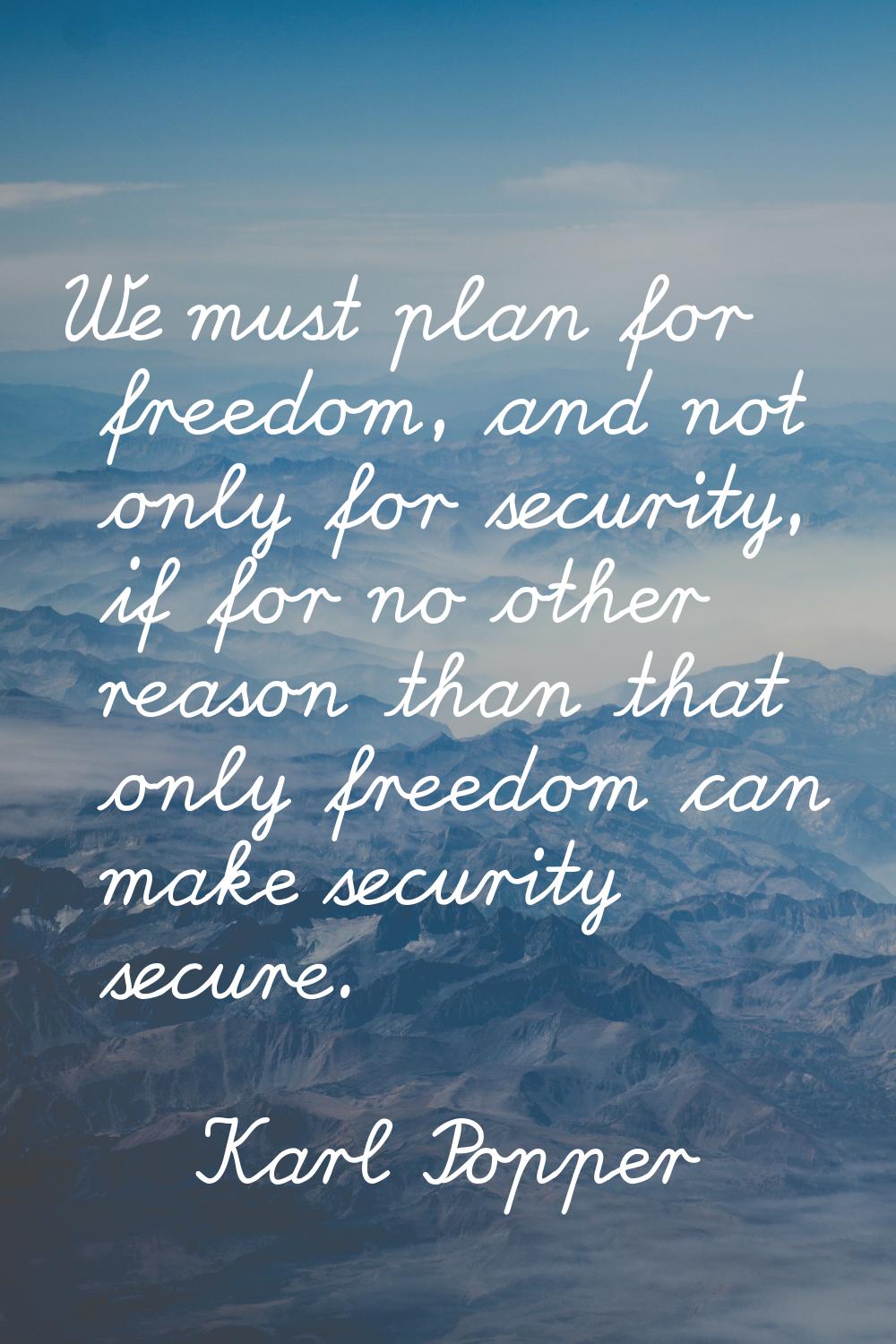 We must plan for freedom, and not only for security, if for no other reason than that only freedom 