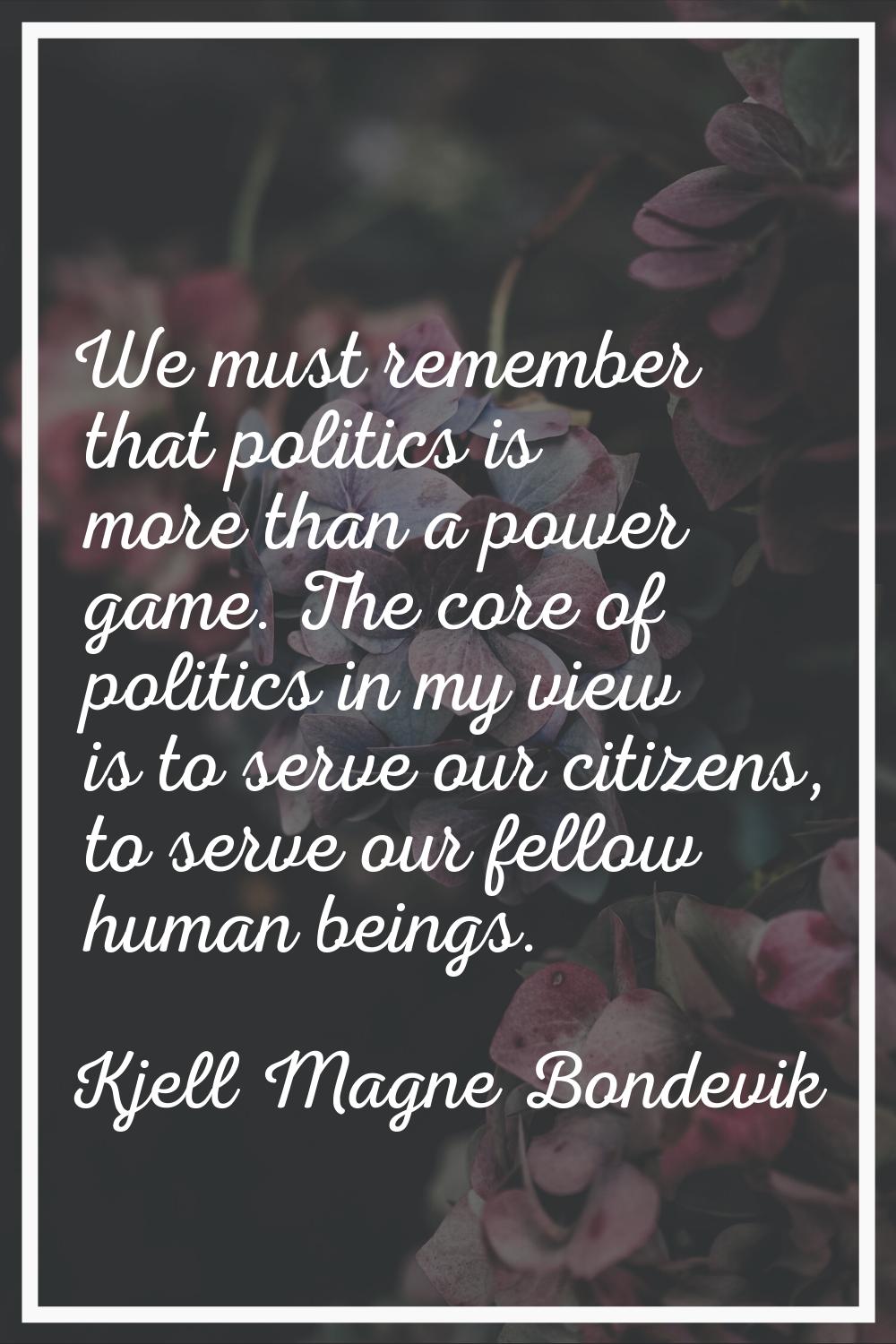 We must remember that politics is more than a power game. The core of politics in my view is to ser