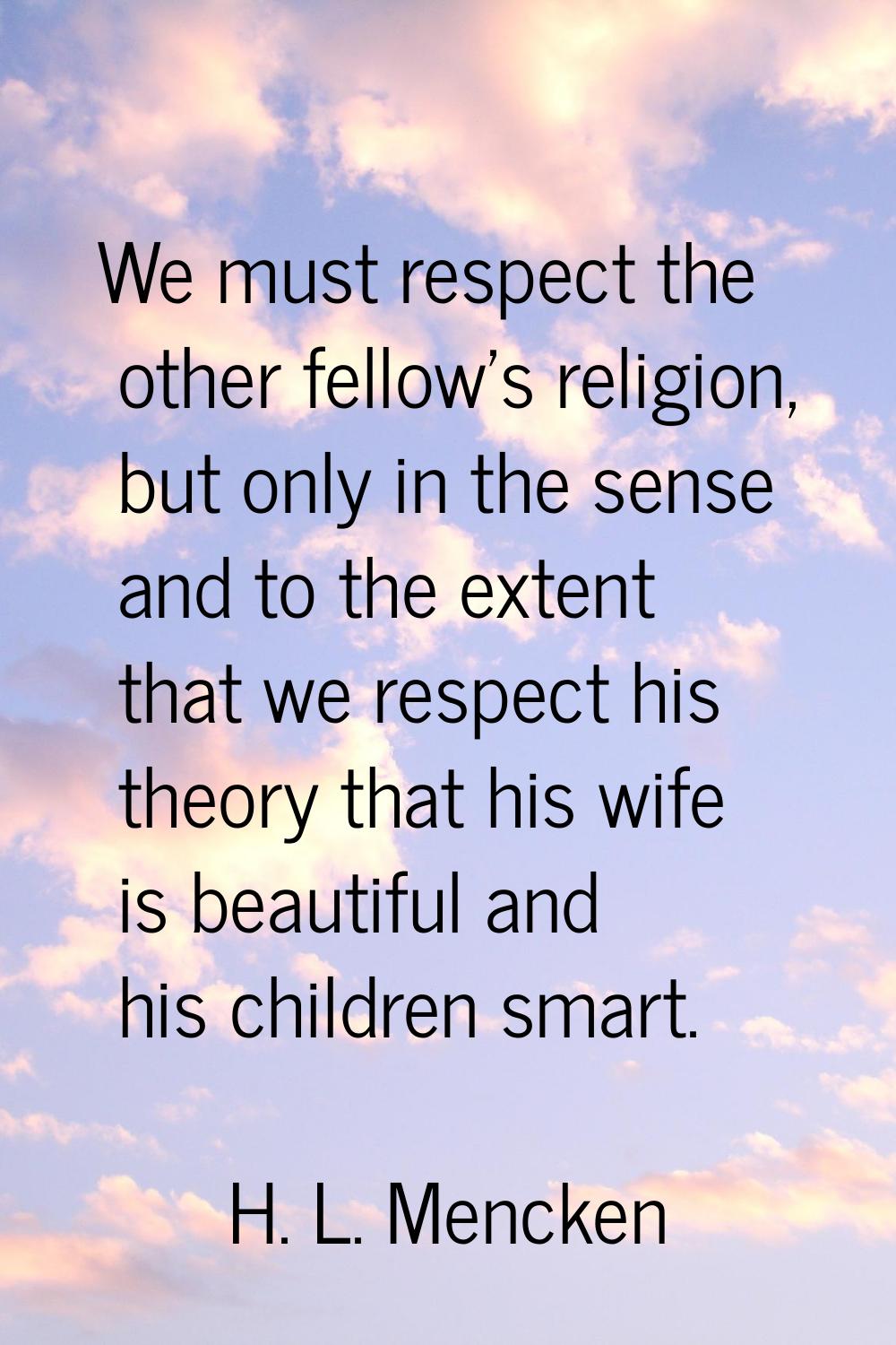 We must respect the other fellow's religion, but only in the sense and to the extent that we respec