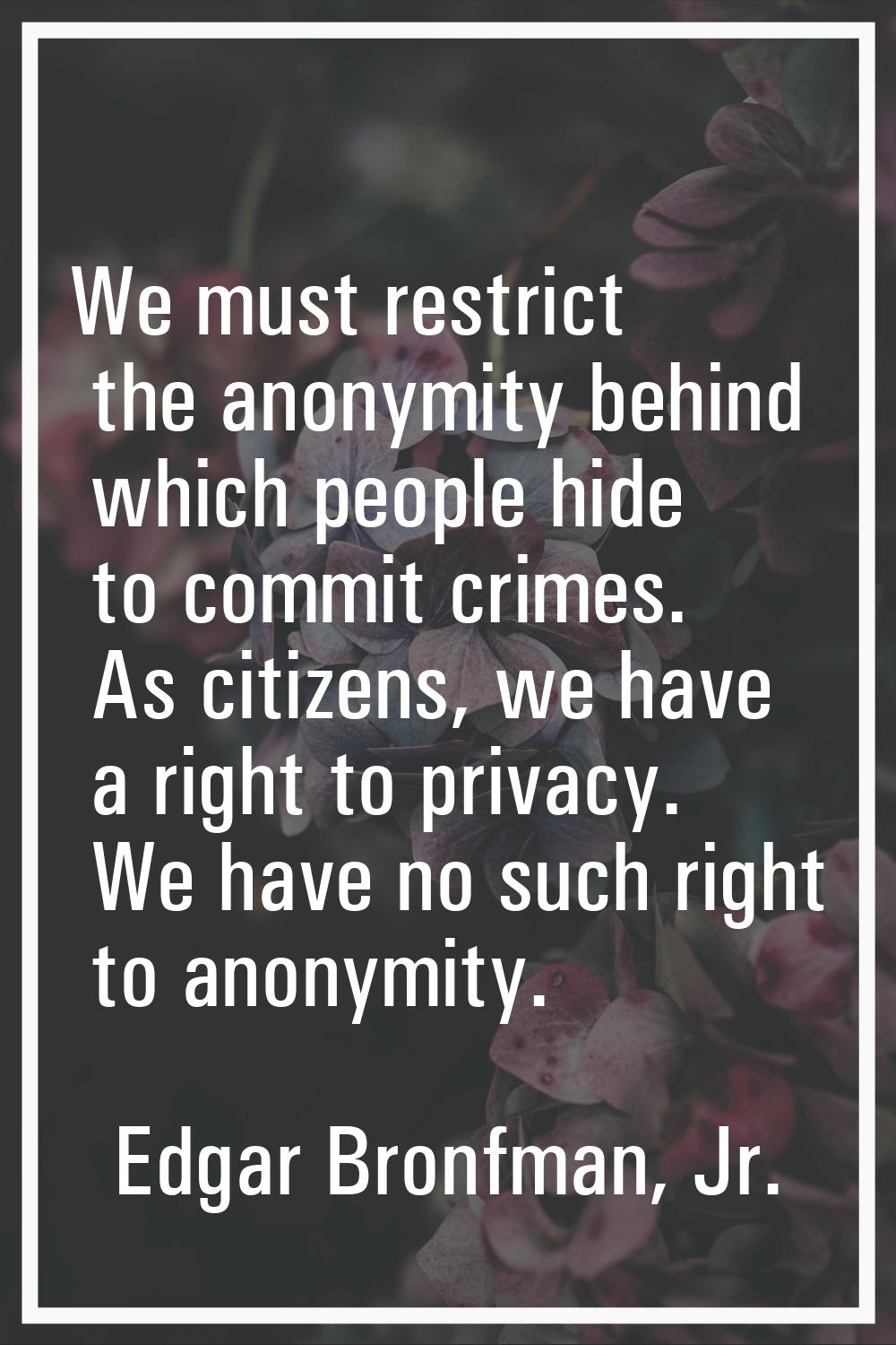 We must restrict the anonymity behind which people hide to commit crimes. As citizens, we have a ri