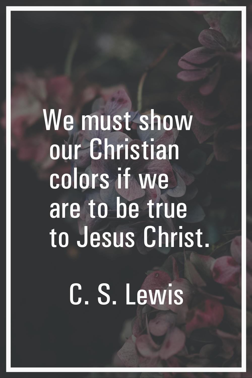 We must show our Christian colors if we are to be true to Jesus Christ.