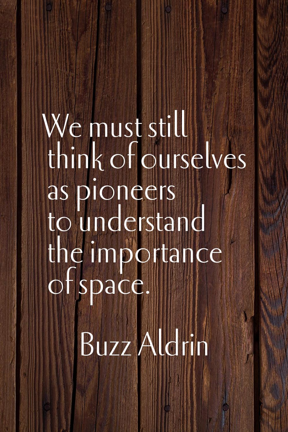 We must still think of ourselves as pioneers to understand the importance of space.