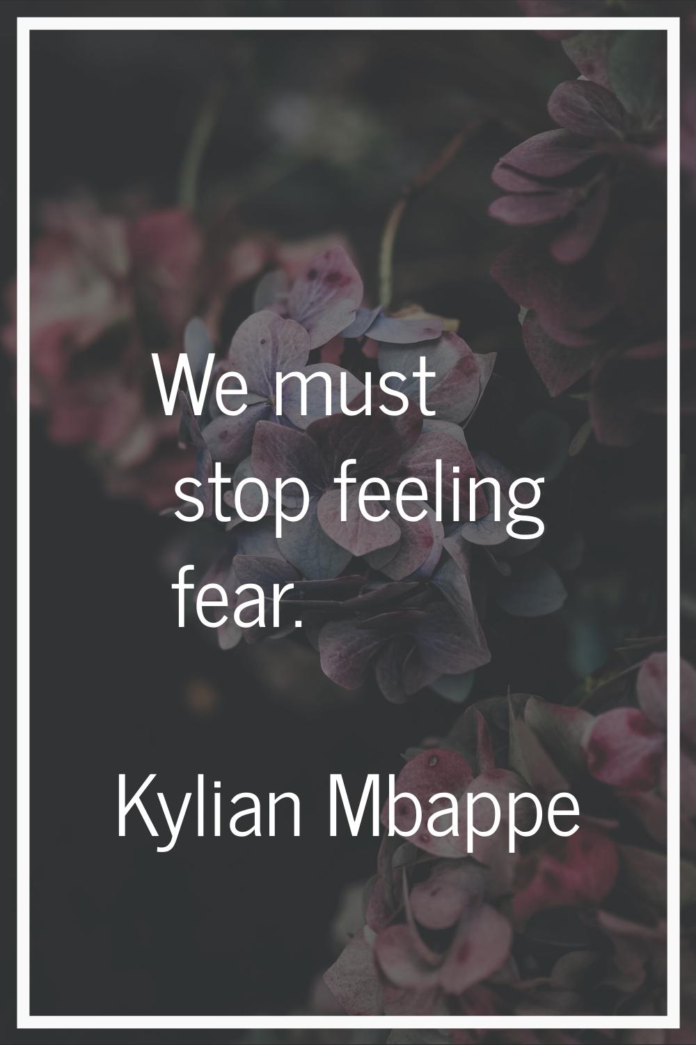 We must stop feeling fear.