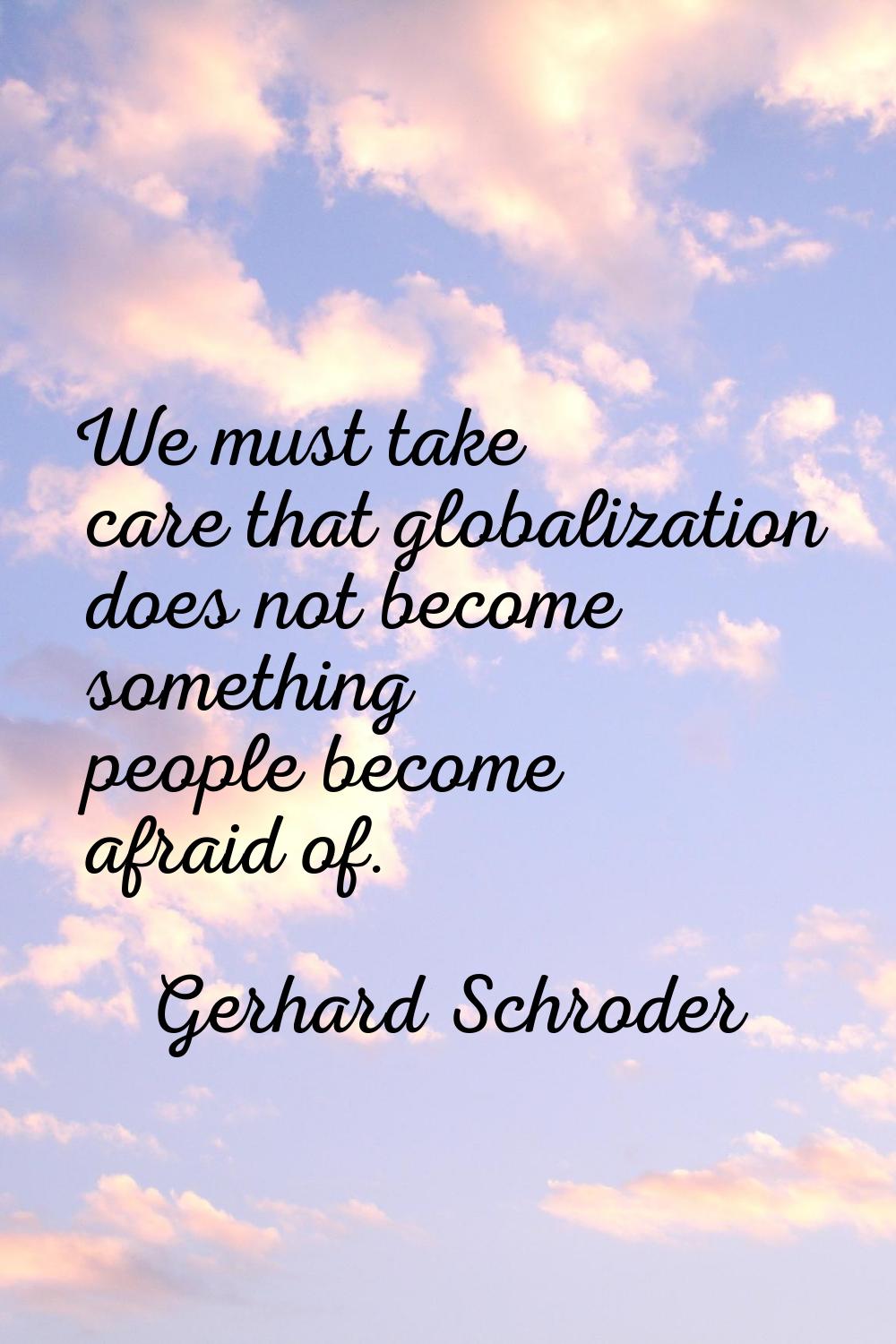 We must take care that globalization does not become something people become afraid of.