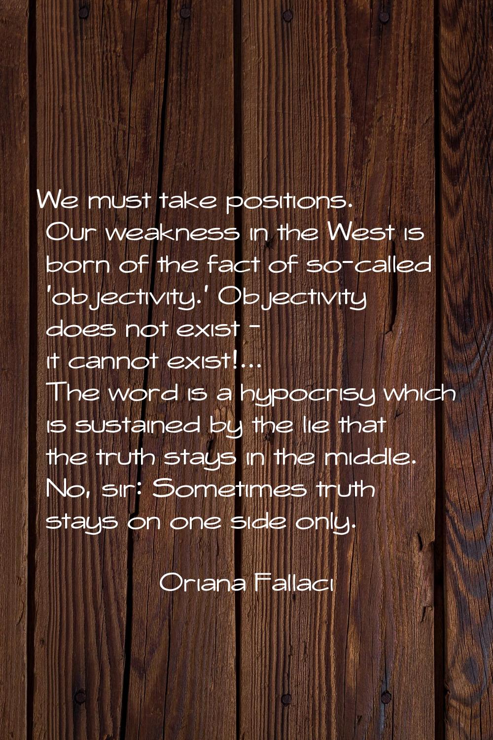 We must take positions. Our weakness in the West is born of the fact of so-called 'objectivity.' Ob