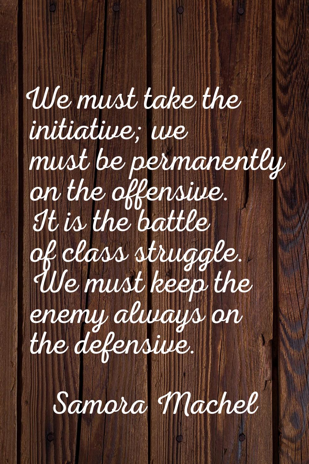We must take the initiative; we must be permanently on the offensive. It is the battle of class str