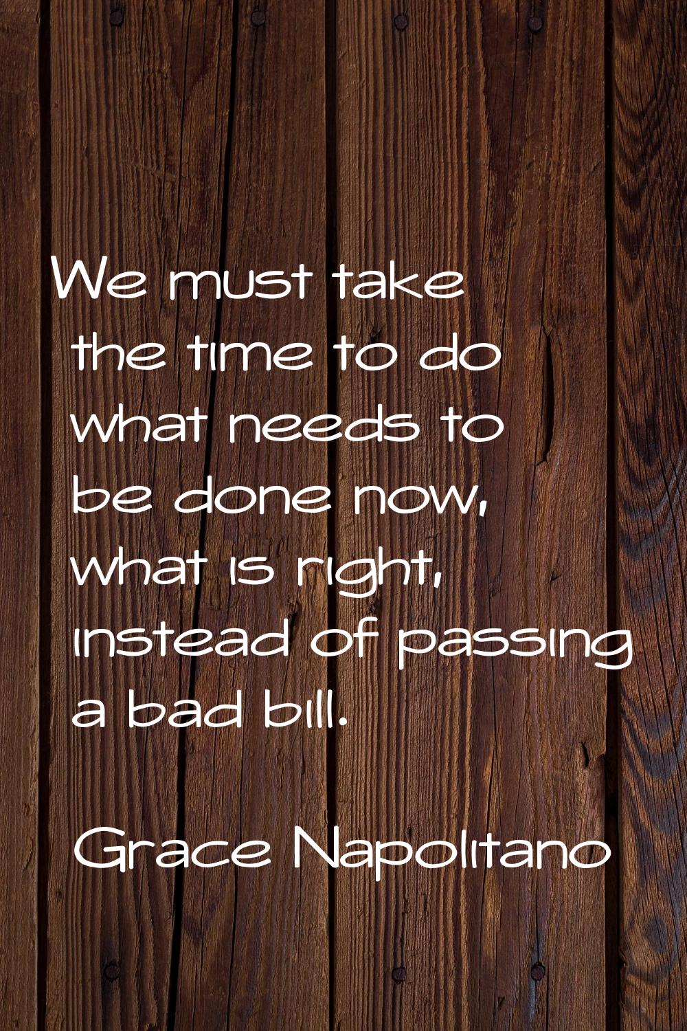 We must take the time to do what needs to be done now, what is right, instead of passing a bad bill