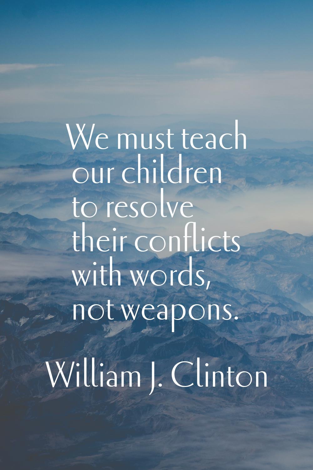 We must teach our children to resolve their conflicts with words, not weapons.