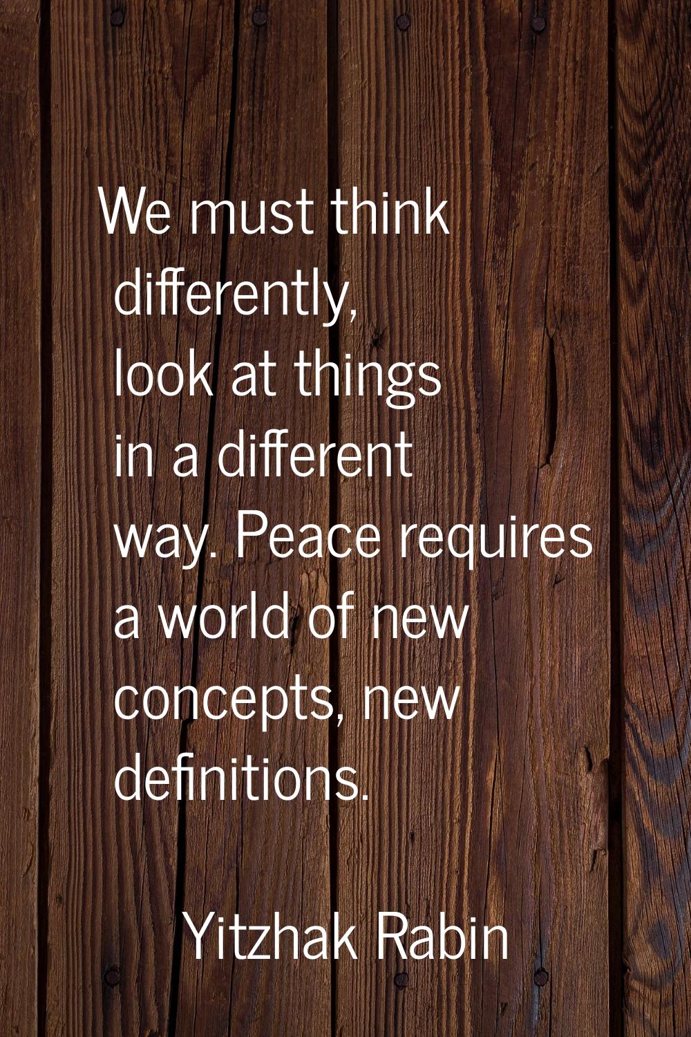 We must think differently, look at things in a different way. Peace requires a world of new concept