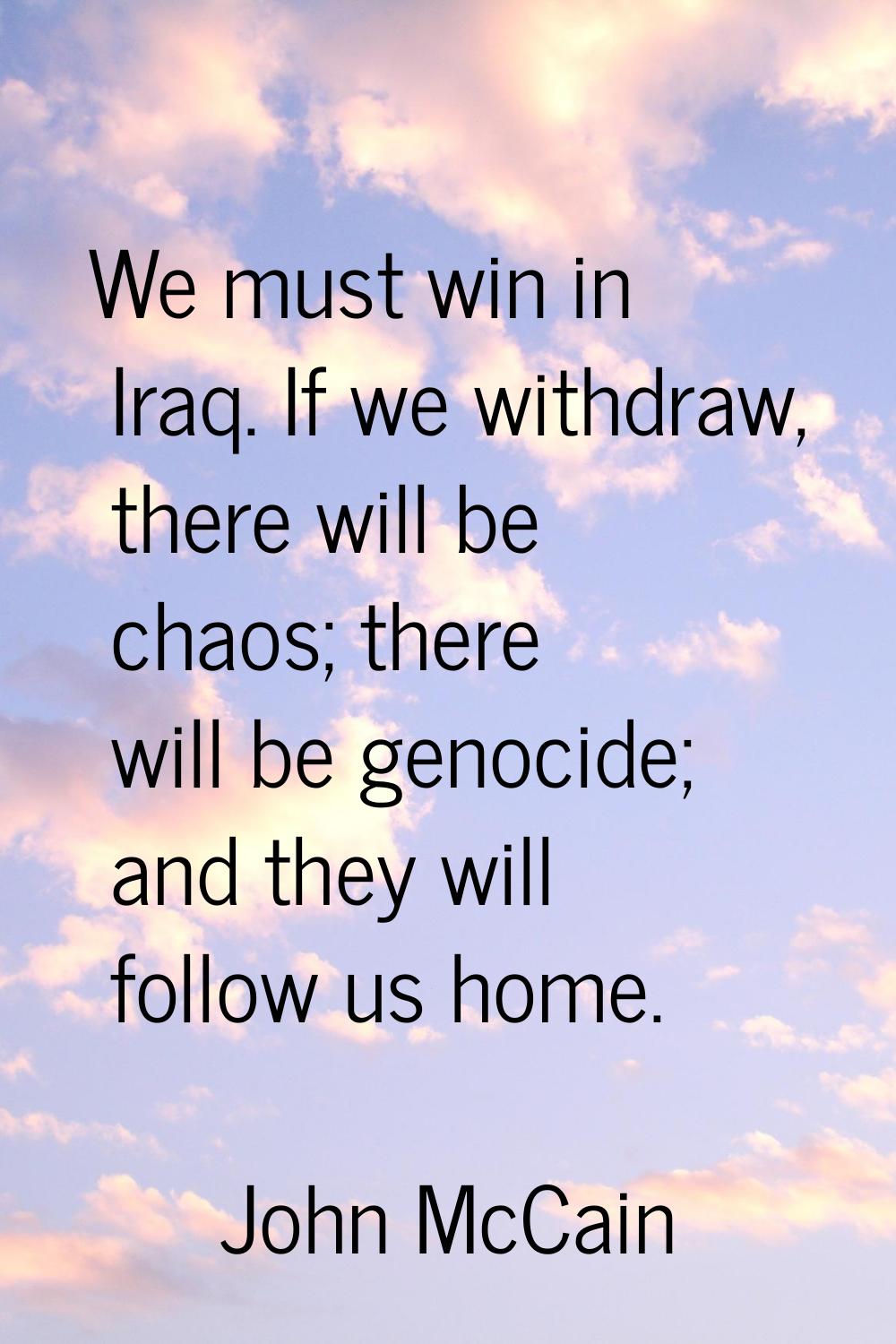 We must win in Iraq. If we withdraw, there will be chaos; there will be genocide; and they will fol